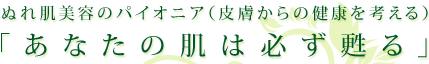 ぬれ肌美容のパイオニア（皮膚からの健康を考える）「あなたの肌は必ず甦る」